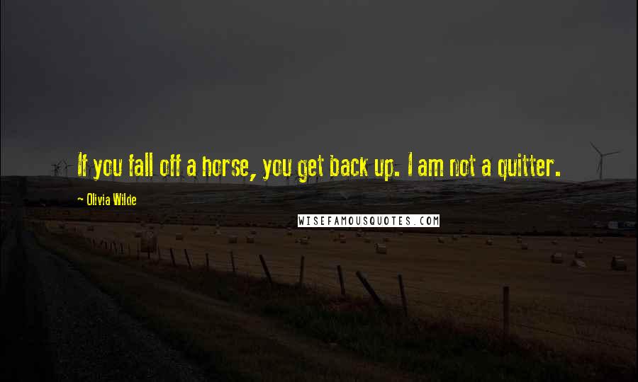 Olivia Wilde Quotes: If you fall off a horse, you get back up. I am not a quitter.