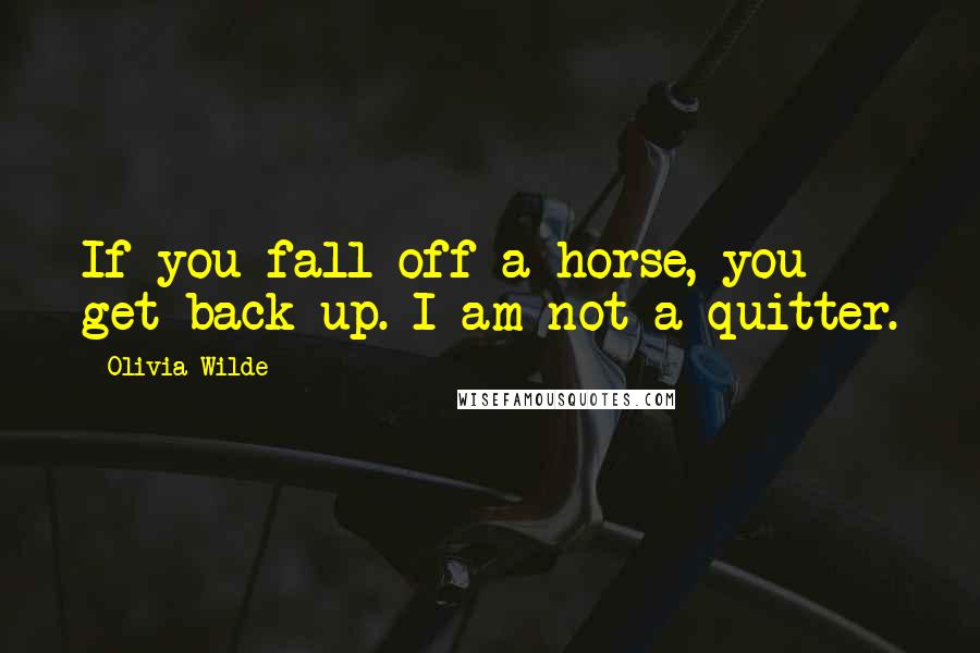 Olivia Wilde Quotes: If you fall off a horse, you get back up. I am not a quitter.