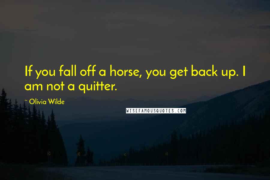 Olivia Wilde Quotes: If you fall off a horse, you get back up. I am not a quitter.