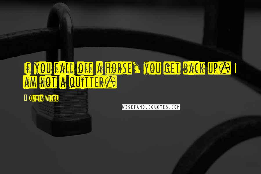 Olivia Wilde Quotes: If you fall off a horse, you get back up. I am not a quitter.