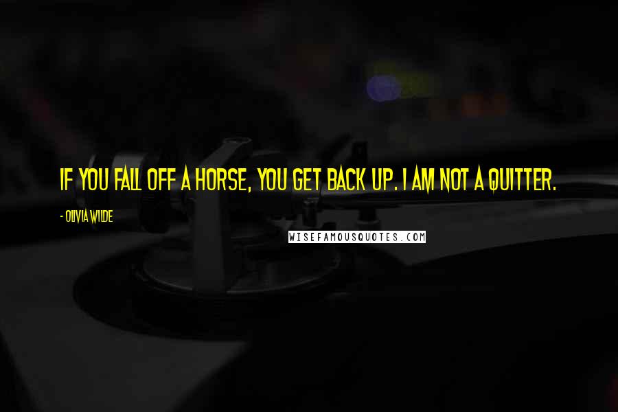 Olivia Wilde Quotes: If you fall off a horse, you get back up. I am not a quitter.