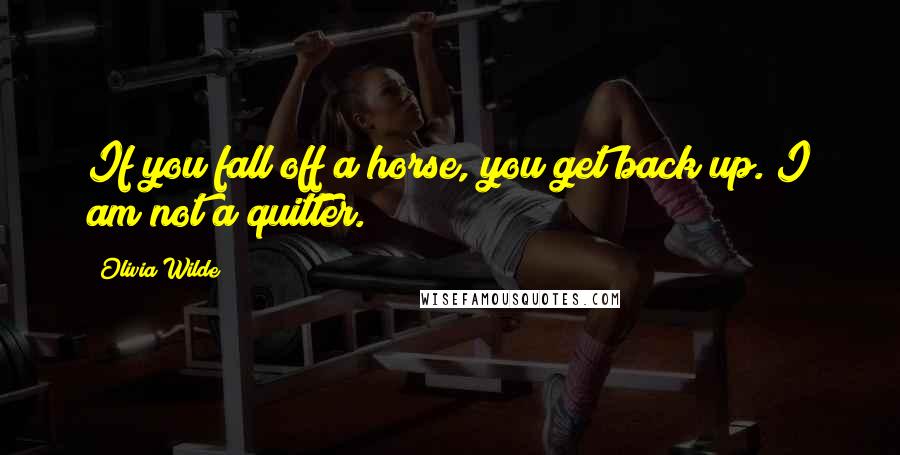 Olivia Wilde Quotes: If you fall off a horse, you get back up. I am not a quitter.