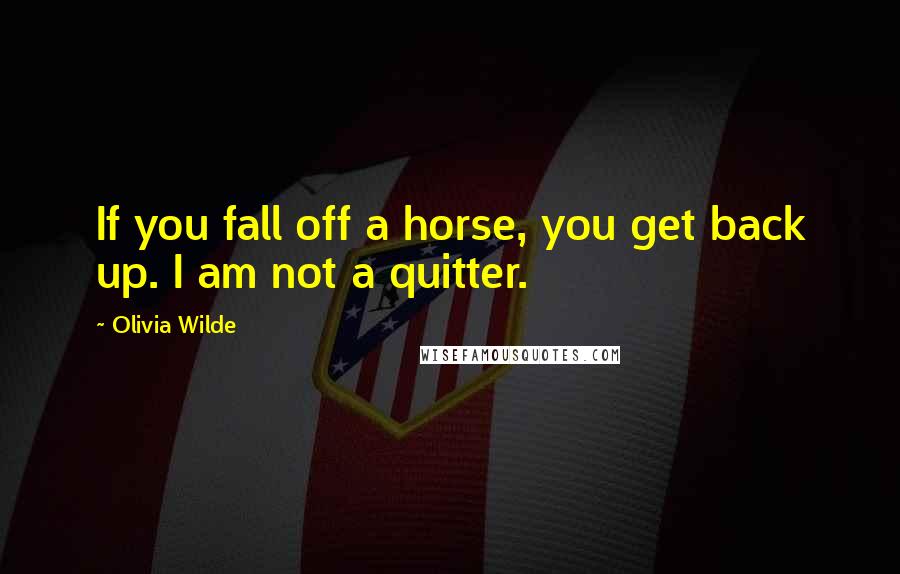 Olivia Wilde Quotes: If you fall off a horse, you get back up. I am not a quitter.