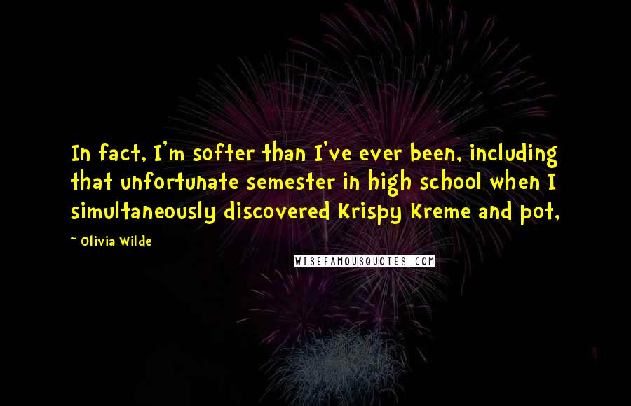 Olivia Wilde Quotes: In fact, I'm softer than I've ever been, including that unfortunate semester in high school when I simultaneously discovered Krispy Kreme and pot,