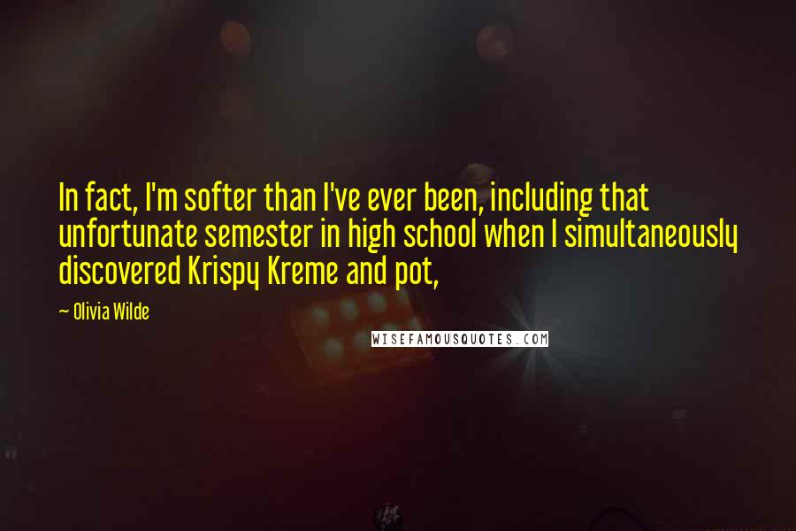 Olivia Wilde Quotes: In fact, I'm softer than I've ever been, including that unfortunate semester in high school when I simultaneously discovered Krispy Kreme and pot,