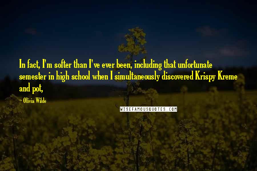 Olivia Wilde Quotes: In fact, I'm softer than I've ever been, including that unfortunate semester in high school when I simultaneously discovered Krispy Kreme and pot,