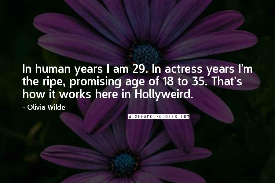 Olivia Wilde Quotes: In human years I am 29. In actress years I'm the ripe, promising age of 18 to 35. That's how it works here in Hollyweird.