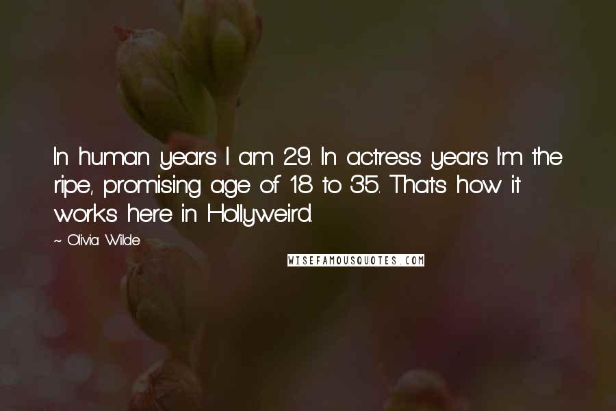 Olivia Wilde Quotes: In human years I am 29. In actress years I'm the ripe, promising age of 18 to 35. That's how it works here in Hollyweird.