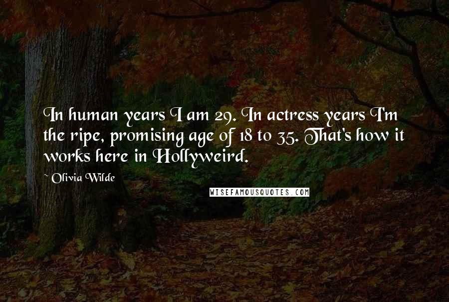 Olivia Wilde Quotes: In human years I am 29. In actress years I'm the ripe, promising age of 18 to 35. That's how it works here in Hollyweird.