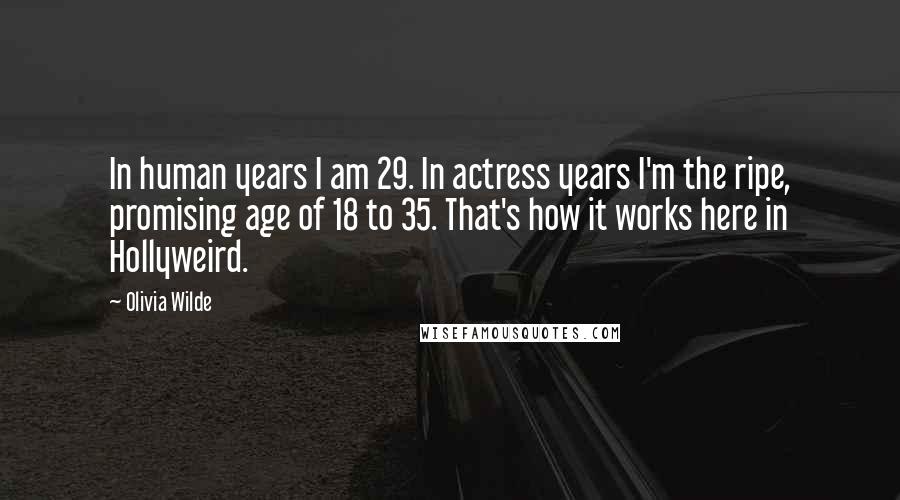 Olivia Wilde Quotes: In human years I am 29. In actress years I'm the ripe, promising age of 18 to 35. That's how it works here in Hollyweird.