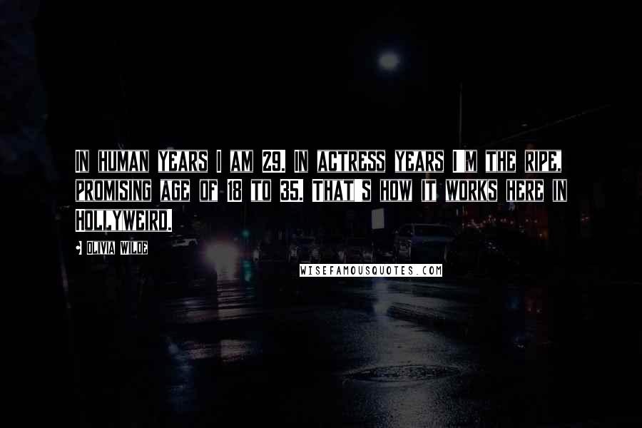 Olivia Wilde Quotes: In human years I am 29. In actress years I'm the ripe, promising age of 18 to 35. That's how it works here in Hollyweird.