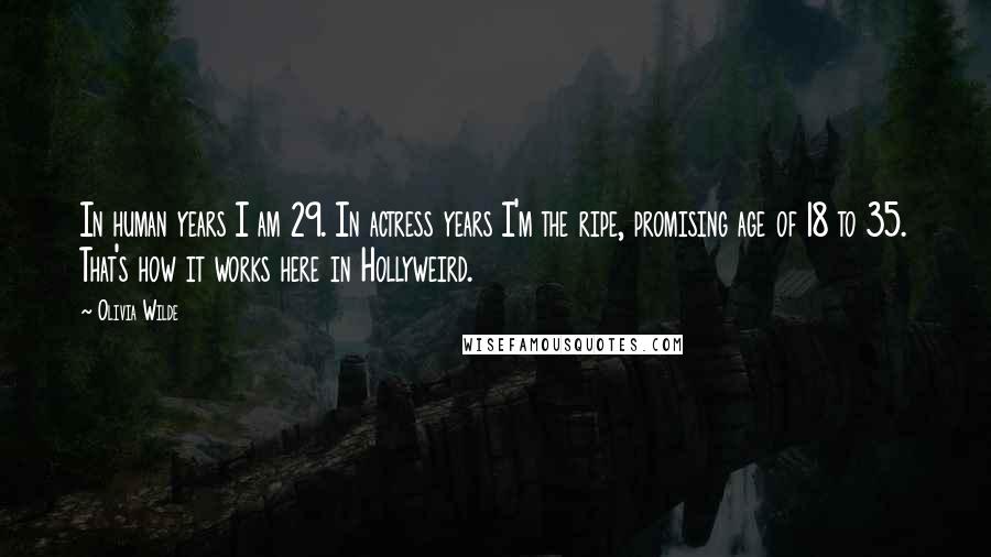 Olivia Wilde Quotes: In human years I am 29. In actress years I'm the ripe, promising age of 18 to 35. That's how it works here in Hollyweird.