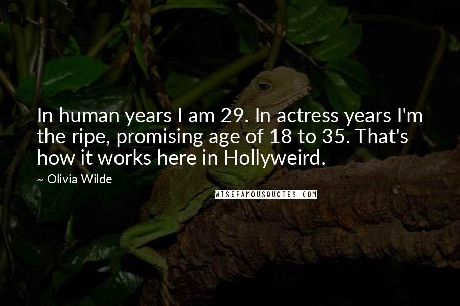 Olivia Wilde Quotes: In human years I am 29. In actress years I'm the ripe, promising age of 18 to 35. That's how it works here in Hollyweird.