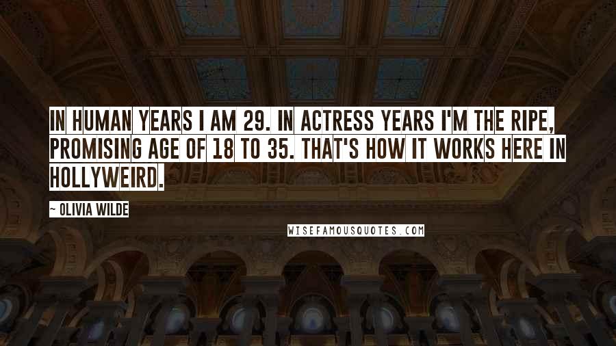 Olivia Wilde Quotes: In human years I am 29. In actress years I'm the ripe, promising age of 18 to 35. That's how it works here in Hollyweird.