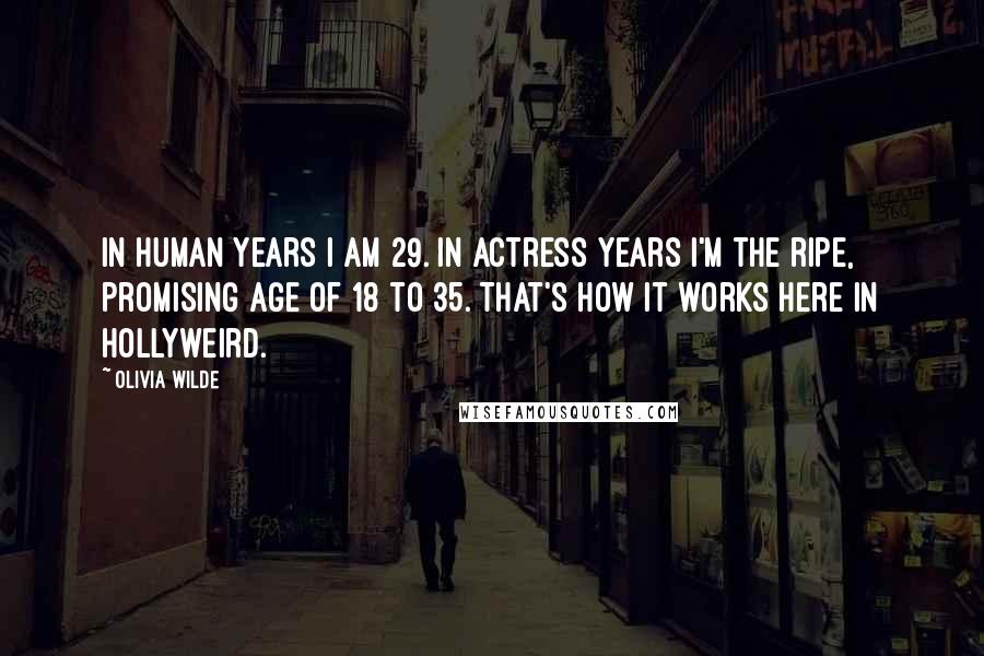 Olivia Wilde Quotes: In human years I am 29. In actress years I'm the ripe, promising age of 18 to 35. That's how it works here in Hollyweird.