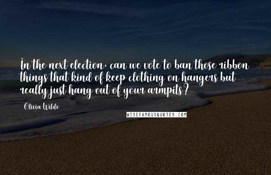 Olivia Wilde Quotes: In the next election, can we vote to ban those ribbon things that kind of keep clothing on hangers but really just hang out of your armpits?
