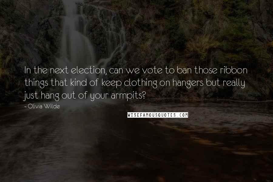 Olivia Wilde Quotes: In the next election, can we vote to ban those ribbon things that kind of keep clothing on hangers but really just hang out of your armpits?