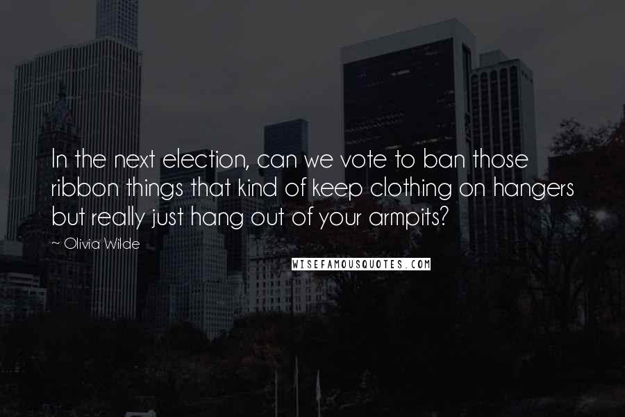 Olivia Wilde Quotes: In the next election, can we vote to ban those ribbon things that kind of keep clothing on hangers but really just hang out of your armpits?