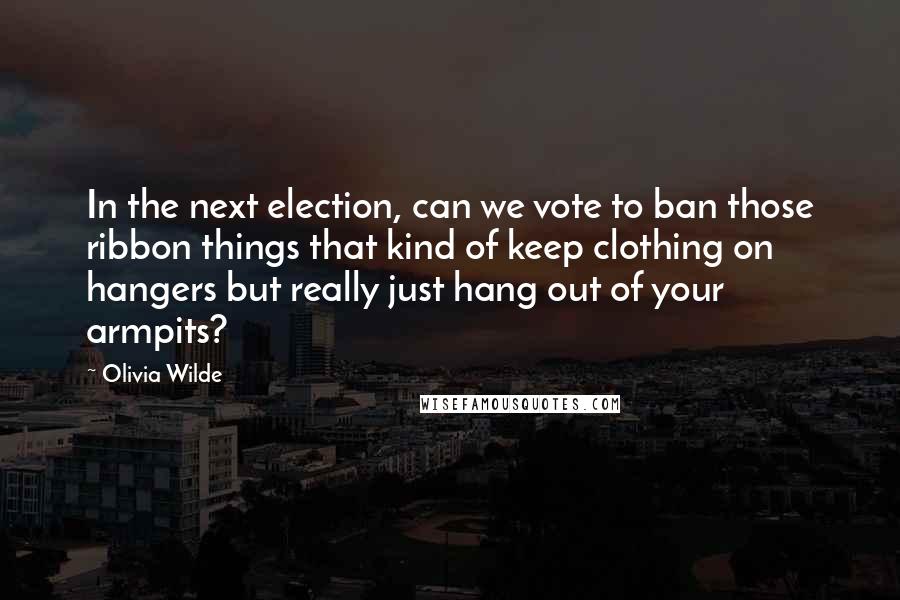 Olivia Wilde Quotes: In the next election, can we vote to ban those ribbon things that kind of keep clothing on hangers but really just hang out of your armpits?