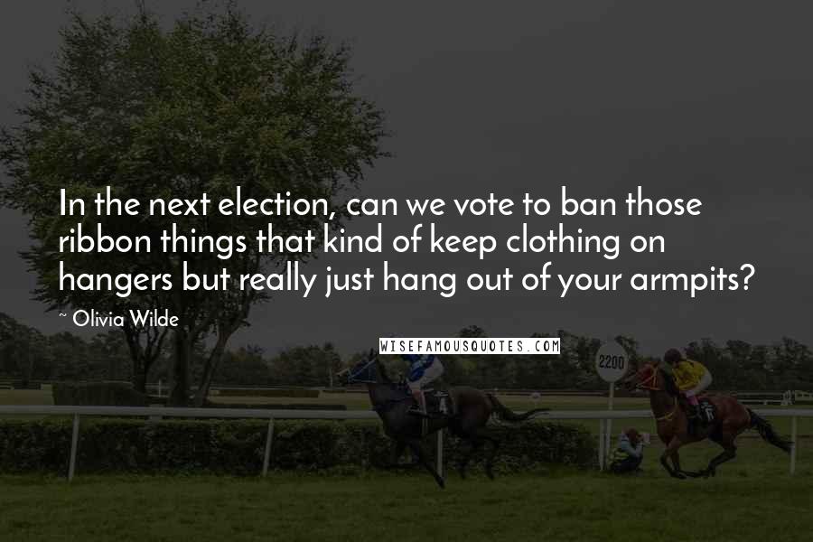 Olivia Wilde Quotes: In the next election, can we vote to ban those ribbon things that kind of keep clothing on hangers but really just hang out of your armpits?