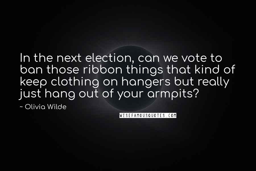 Olivia Wilde Quotes: In the next election, can we vote to ban those ribbon things that kind of keep clothing on hangers but really just hang out of your armpits?