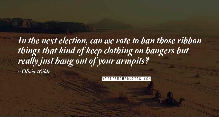 Olivia Wilde Quotes: In the next election, can we vote to ban those ribbon things that kind of keep clothing on hangers but really just hang out of your armpits?