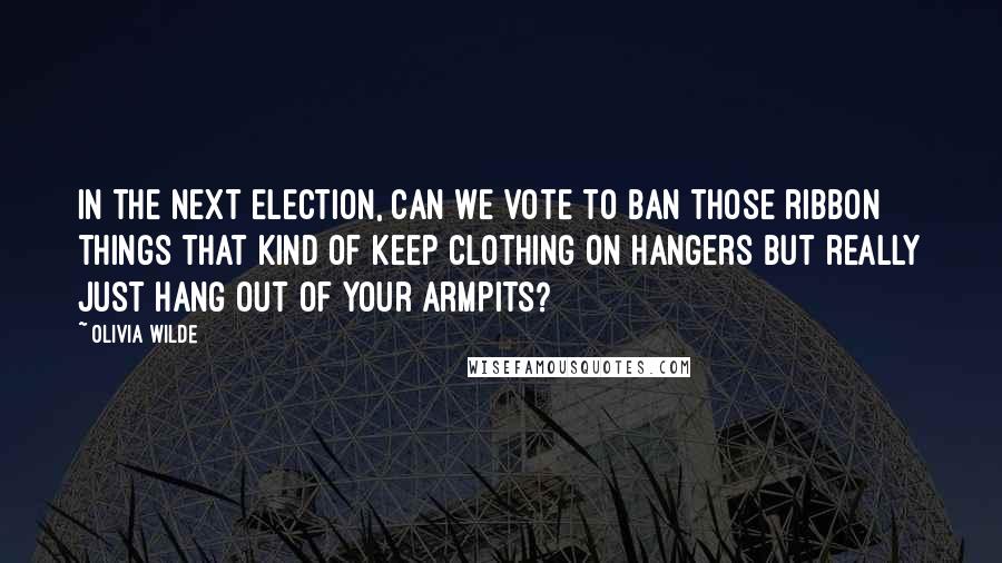 Olivia Wilde Quotes: In the next election, can we vote to ban those ribbon things that kind of keep clothing on hangers but really just hang out of your armpits?