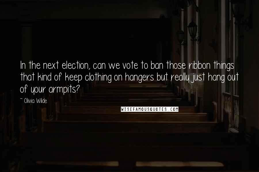 Olivia Wilde Quotes: In the next election, can we vote to ban those ribbon things that kind of keep clothing on hangers but really just hang out of your armpits?