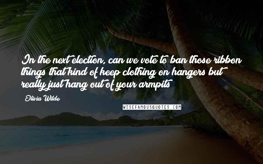 Olivia Wilde Quotes: In the next election, can we vote to ban those ribbon things that kind of keep clothing on hangers but really just hang out of your armpits?