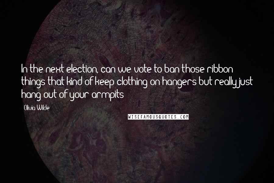 Olivia Wilde Quotes: In the next election, can we vote to ban those ribbon things that kind of keep clothing on hangers but really just hang out of your armpits?