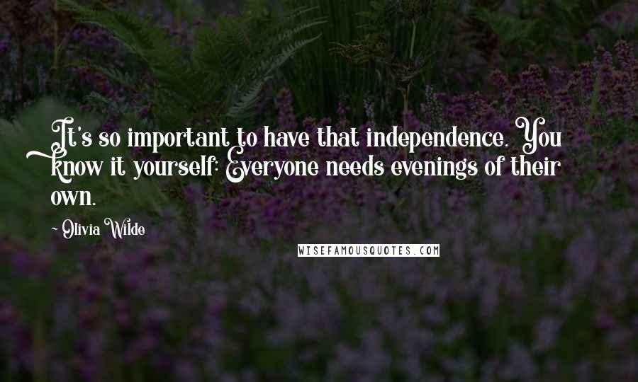 Olivia Wilde Quotes: It's so important to have that independence. You know it yourself: Everyone needs evenings of their own.