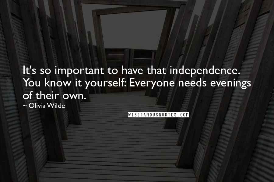 Olivia Wilde Quotes: It's so important to have that independence. You know it yourself: Everyone needs evenings of their own.