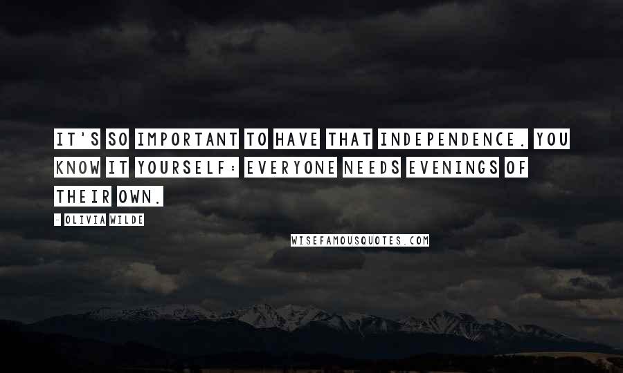 Olivia Wilde Quotes: It's so important to have that independence. You know it yourself: Everyone needs evenings of their own.