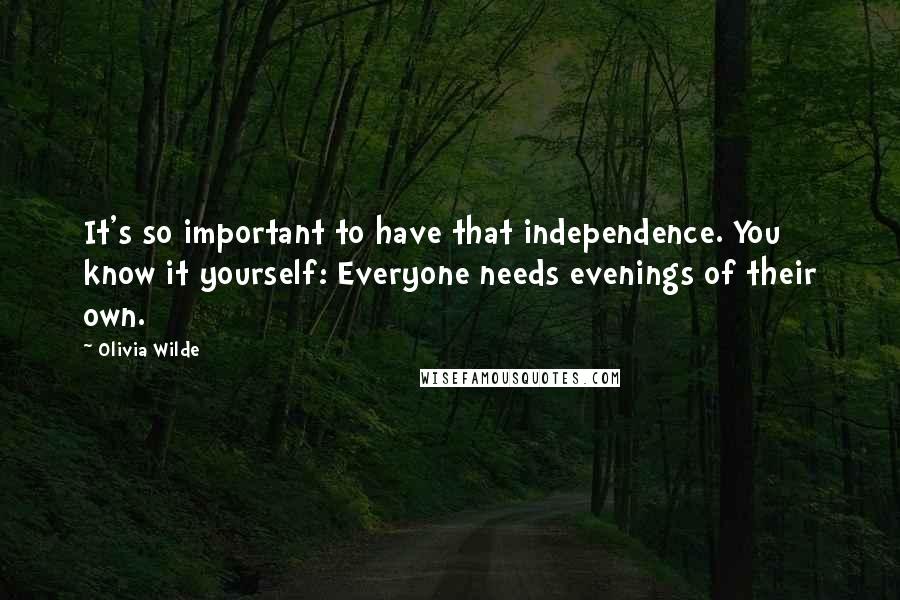 Olivia Wilde Quotes: It's so important to have that independence. You know it yourself: Everyone needs evenings of their own.