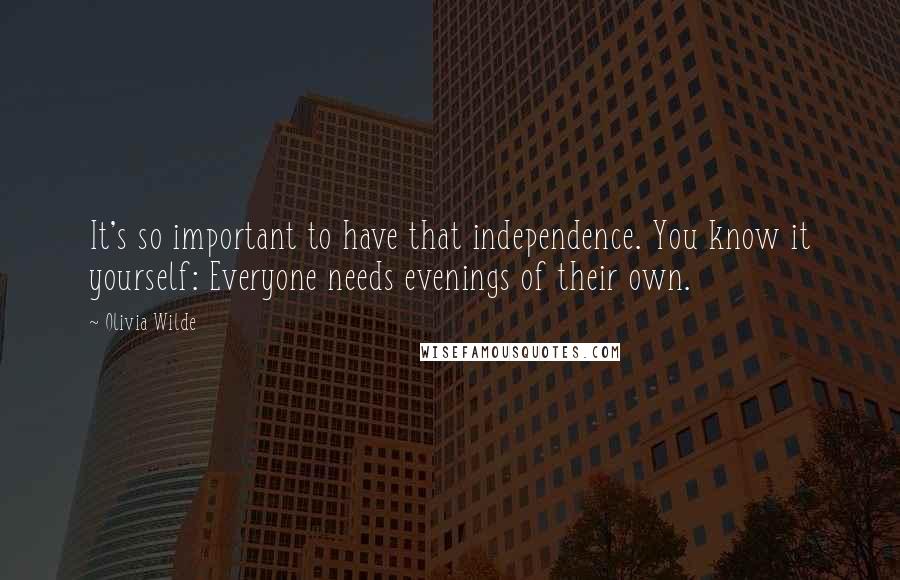 Olivia Wilde Quotes: It's so important to have that independence. You know it yourself: Everyone needs evenings of their own.