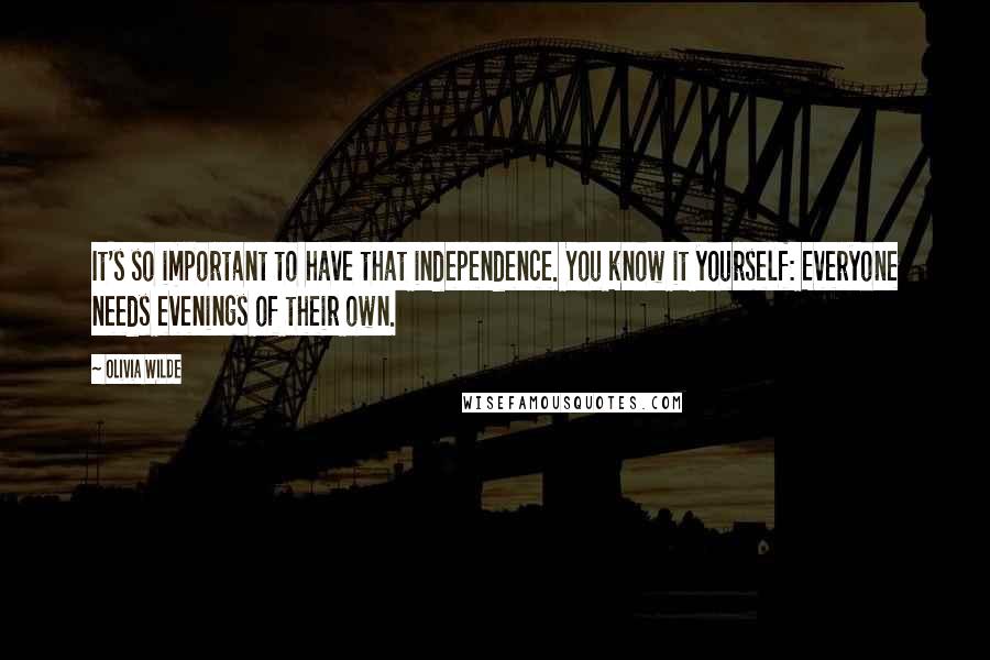 Olivia Wilde Quotes: It's so important to have that independence. You know it yourself: Everyone needs evenings of their own.