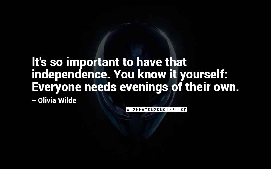 Olivia Wilde Quotes: It's so important to have that independence. You know it yourself: Everyone needs evenings of their own.