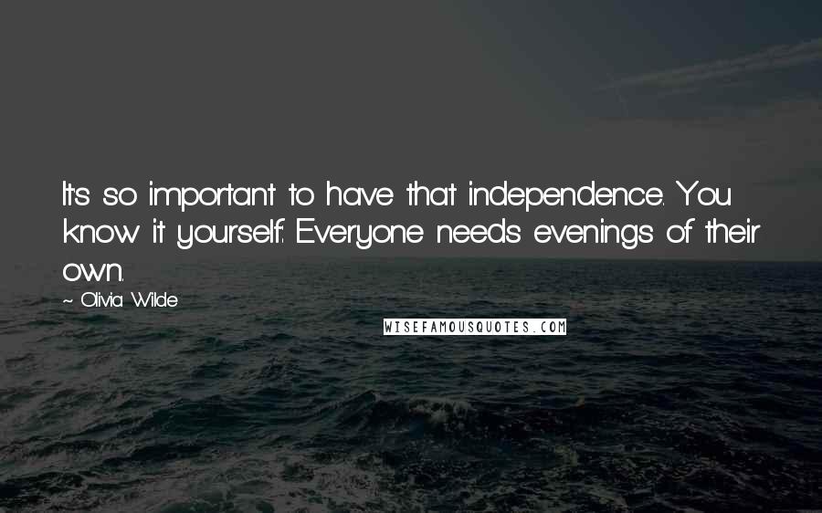 Olivia Wilde Quotes: It's so important to have that independence. You know it yourself: Everyone needs evenings of their own.