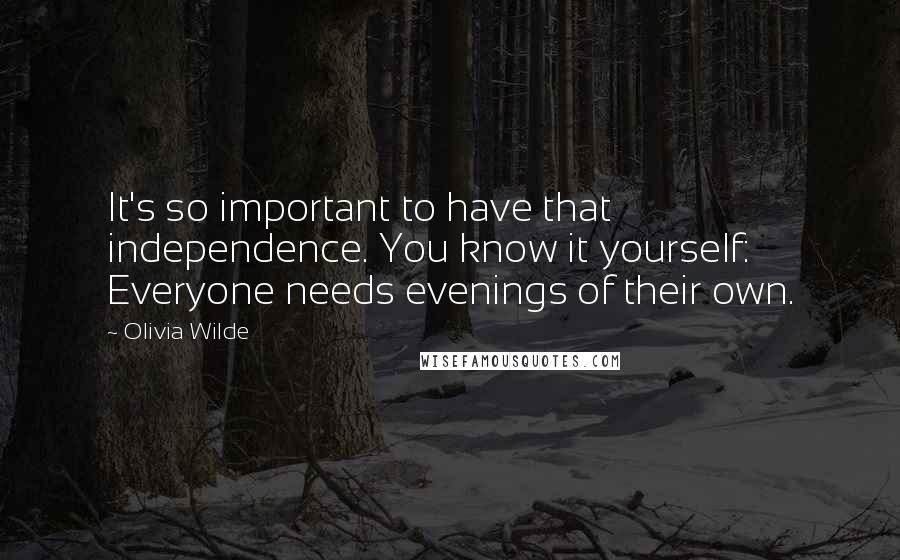 Olivia Wilde Quotes: It's so important to have that independence. You know it yourself: Everyone needs evenings of their own.