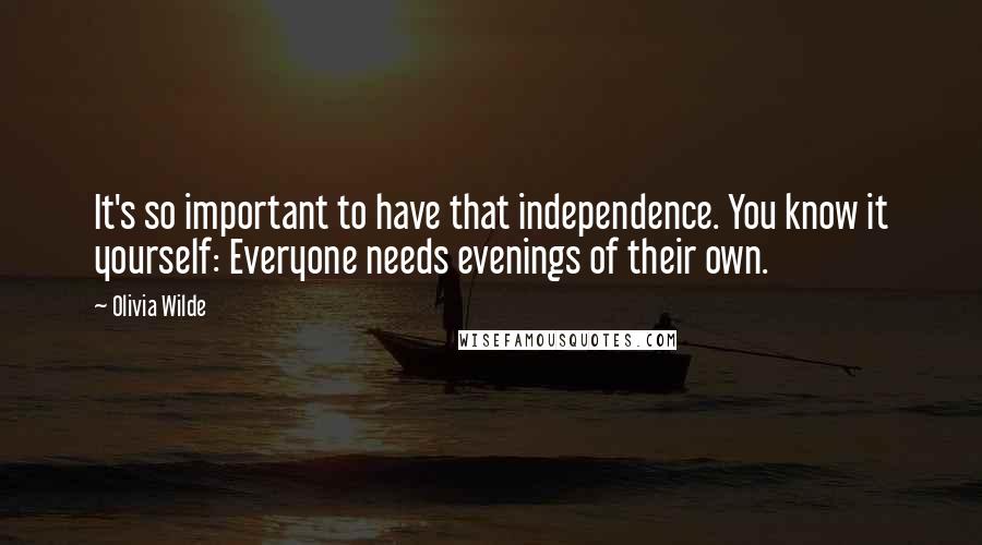 Olivia Wilde Quotes: It's so important to have that independence. You know it yourself: Everyone needs evenings of their own.