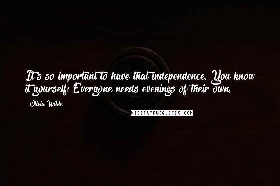 Olivia Wilde Quotes: It's so important to have that independence. You know it yourself: Everyone needs evenings of their own.