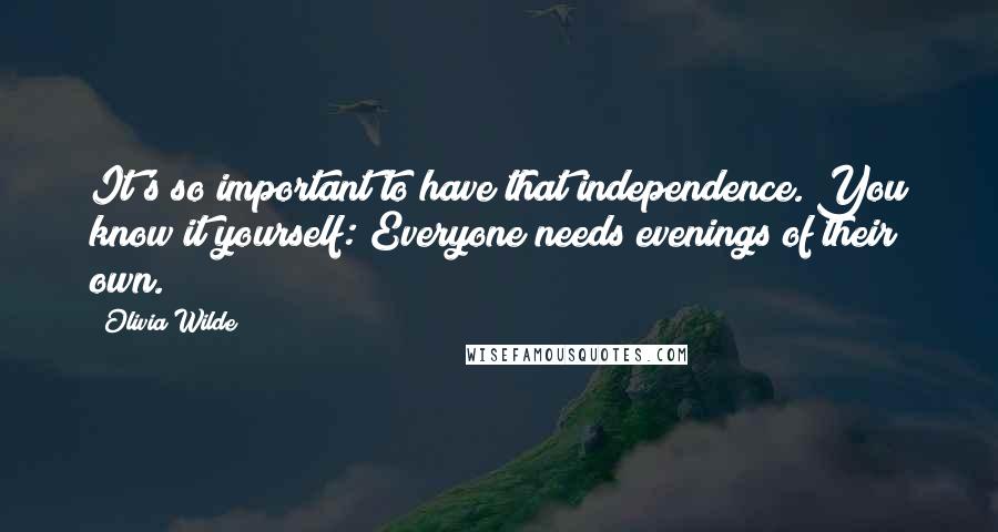 Olivia Wilde Quotes: It's so important to have that independence. You know it yourself: Everyone needs evenings of their own.