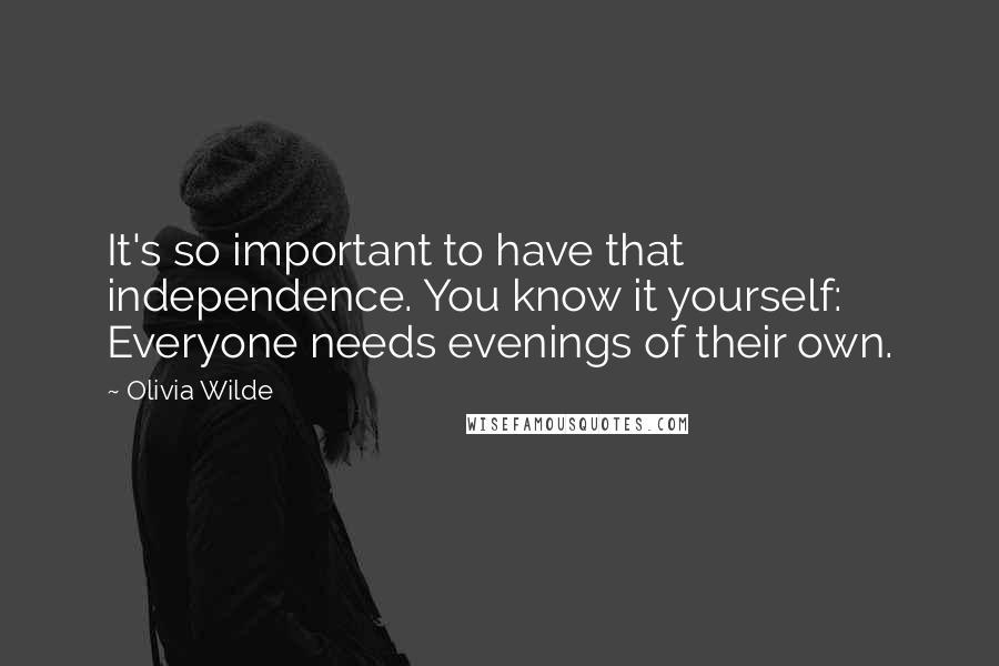 Olivia Wilde Quotes: It's so important to have that independence. You know it yourself: Everyone needs evenings of their own.