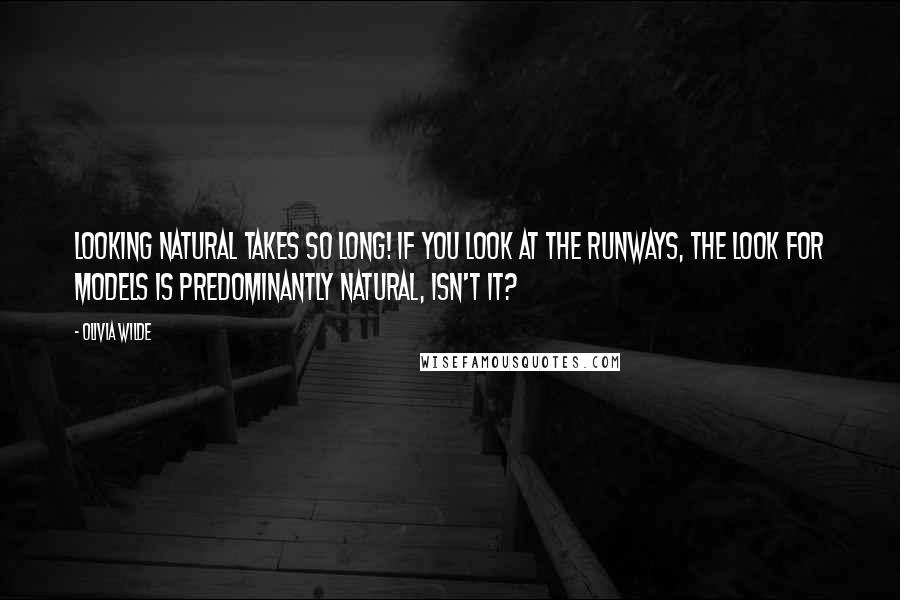 Olivia Wilde Quotes: Looking natural takes so long! If you look at the runways, the look for models is predominantly natural, isn't it?