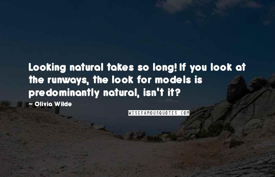 Olivia Wilde Quotes: Looking natural takes so long! If you look at the runways, the look for models is predominantly natural, isn't it?