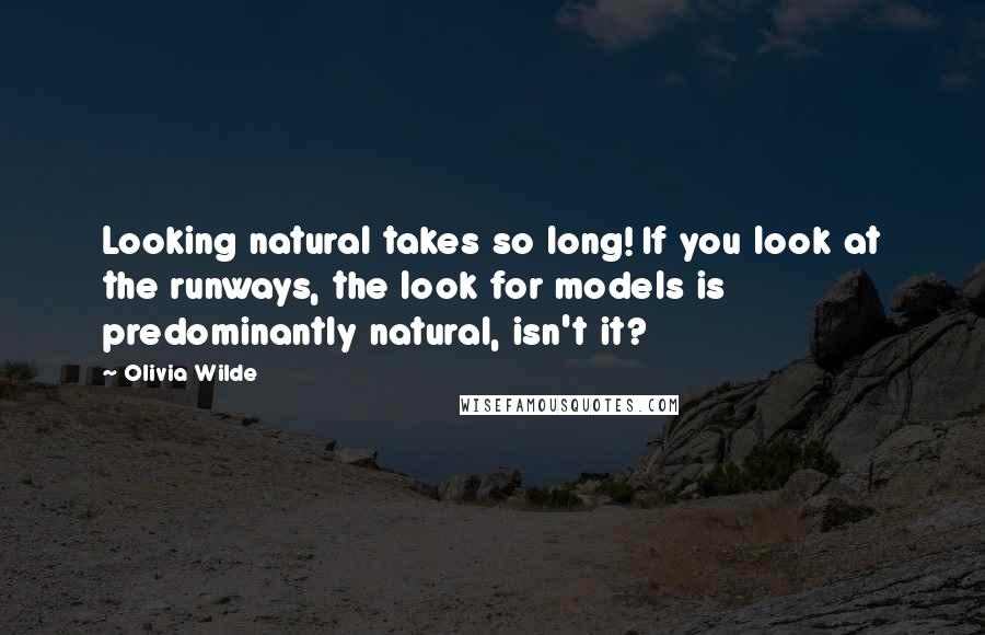 Olivia Wilde Quotes: Looking natural takes so long! If you look at the runways, the look for models is predominantly natural, isn't it?