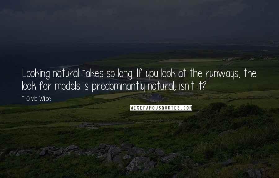 Olivia Wilde Quotes: Looking natural takes so long! If you look at the runways, the look for models is predominantly natural, isn't it?