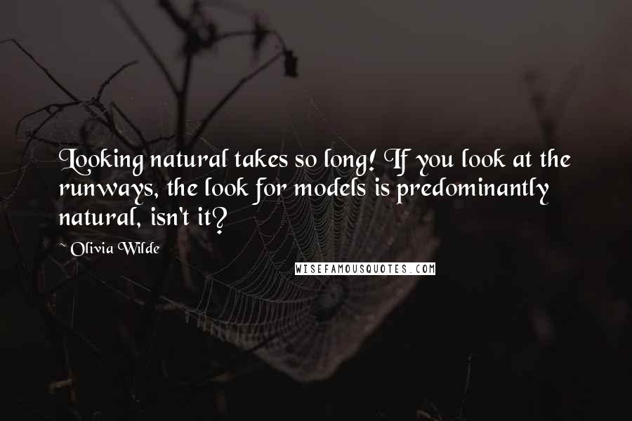 Olivia Wilde Quotes: Looking natural takes so long! If you look at the runways, the look for models is predominantly natural, isn't it?