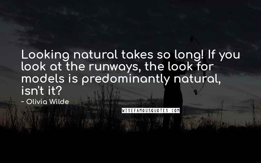 Olivia Wilde Quotes: Looking natural takes so long! If you look at the runways, the look for models is predominantly natural, isn't it?