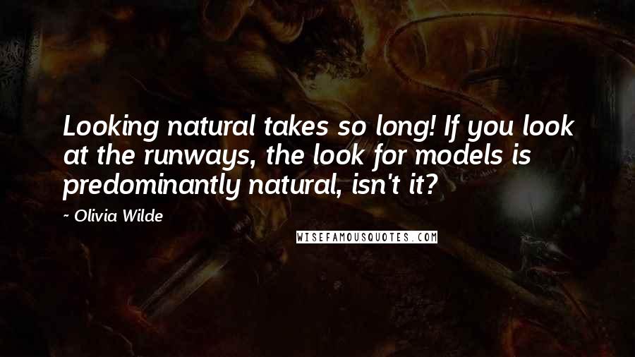 Olivia Wilde Quotes: Looking natural takes so long! If you look at the runways, the look for models is predominantly natural, isn't it?